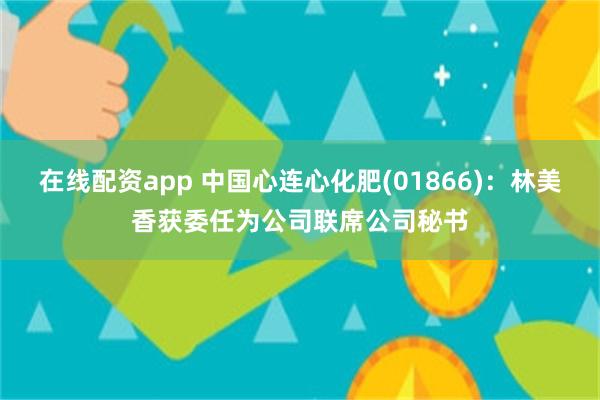 在线配资app 中国心连心化肥(01866)：林美香获委任为公司联席公司秘书