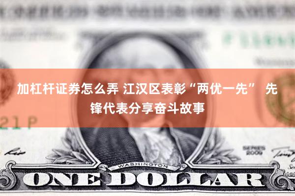 加杠杆证券怎么弄 江汉区表彰“两优一先”  先锋代表分享奋斗故事