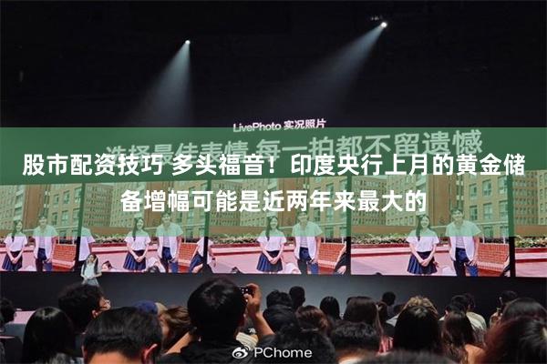 股市配资技巧 多头福音！印度央行上月的黄金储备增幅可能是近两年来最大的