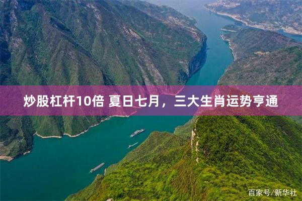 炒股杠杆10倍 夏日七月，三大生肖运势亨通
