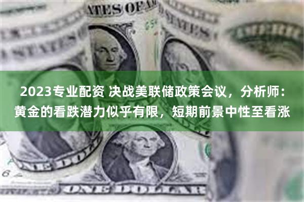 2023专业配资 决战美联储政策会议，分析师：黄金的看跌潜力似乎有限，短期前景中性至看涨