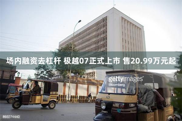 场内融资去杠杆 极越07正式上市 售20.99万元起