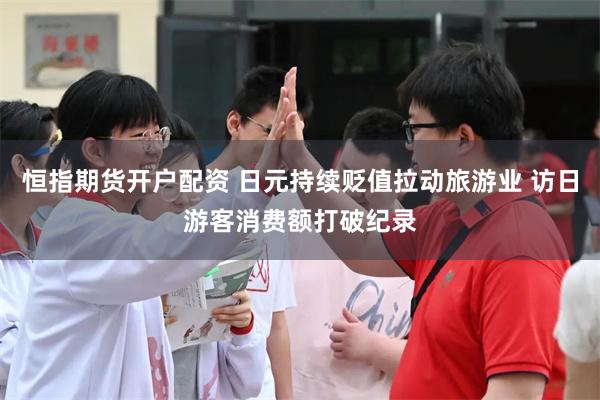 恒指期货开户配资 日元持续贬值拉动旅游业 访日游客消费额打破纪录