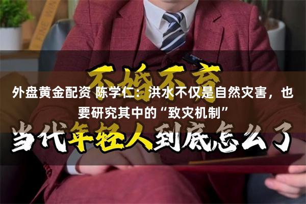 外盘黄金配资 陈学仁：洪水不仅是自然灾害，也要研究其中的“致灾机制”