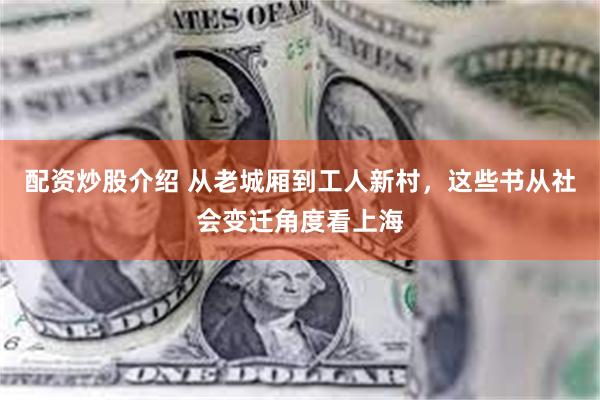 配资炒股介绍 从老城厢到工人新村，这些书从社会变迁角度看上海