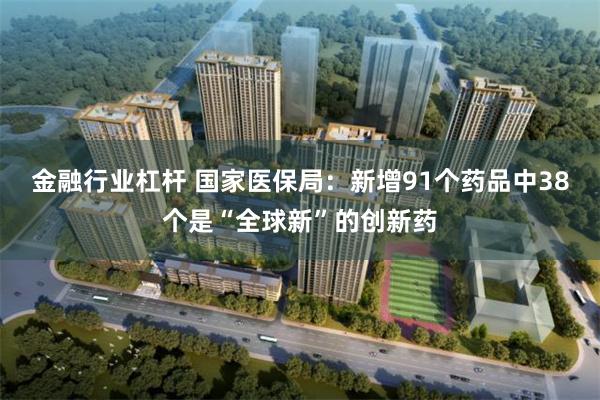 金融行业杠杆 国家医保局：新增91个药品中38个是“全球新”的创新药