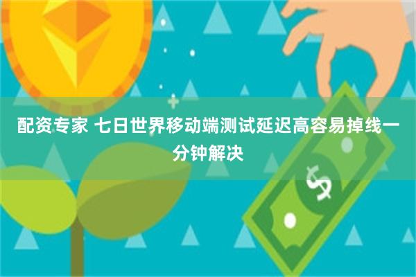 配资专家 七日世界移动端测试延迟高容易掉线一分钟解决