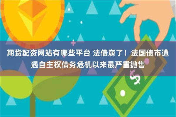 期货配资网站有哪些平台 法债崩了！法国债市遭遇自主权债务危机以来最严重抛售