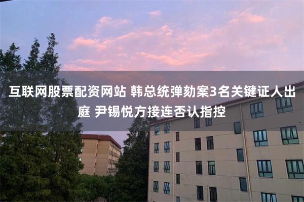 互联网股票配资网站 韩总统弹劾案3名关键证人出庭 尹锡悦方接连否认指控