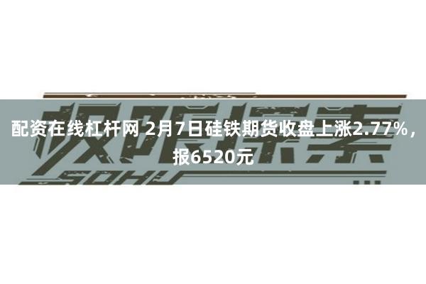 配资在线杠杆网 2月7日硅铁期货收盘上涨2.77%，报6520元