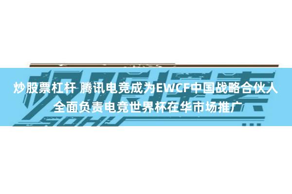 炒股票杠杆 腾讯电竞成为EWCF中国战略合伙人 全面负责电竞世界杯在华市场推广