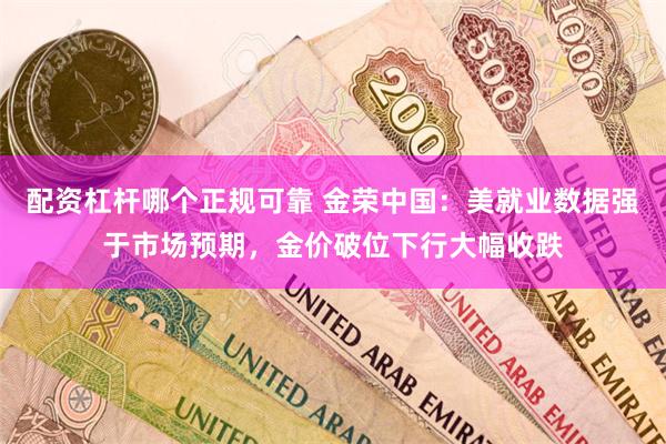 配资杠杆哪个正规可靠 金荣中国：美就业数据强于市场预期，金价破位下行大幅收跌