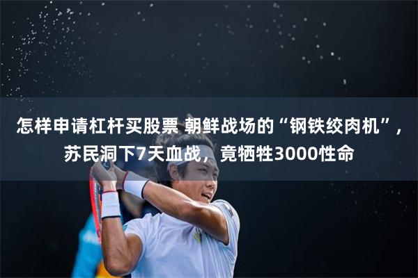 怎样申请杠杆买股票 朝鲜战场的“钢铁绞肉机”，苏民洞下7天血战，竟牺牲3000性命