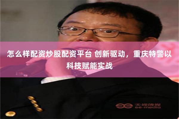 怎么样配资炒股配资平台 创新驱动，重庆特警以科技赋能实战