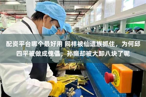 配资平台哪个最好用 同样被仙遗族抓住，为何邱四平被做成傀儡，孙癫却被大卸八块了呢