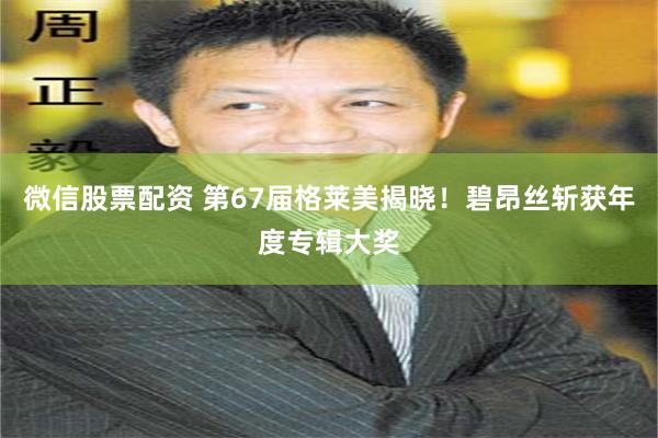 微信股票配资 第67届格莱美揭晓！碧昂丝斩获年度专辑大奖