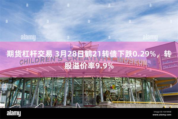期货杠杆交易 3月28日鹤21转债下跌0.29%，转股溢价率9.9%