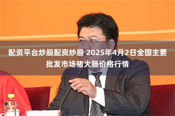 配资平台炒股配资炒股 2025年4月2日全国主要批发市场猪大肠价格行情