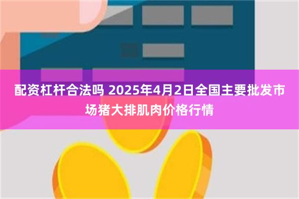 配资杠杆合法吗 2025年4月2日全国主要批发市场猪大排肌肉价格行情