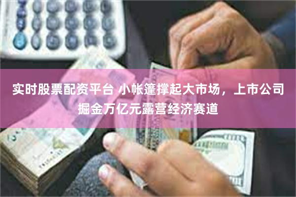 实时股票配资平台 小帐篷撑起大市场，上市公司掘金万亿元露营经济赛道