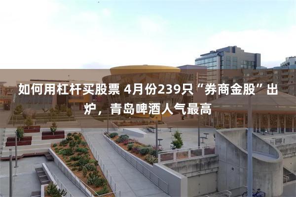 如何用杠杆买股票 4月份239只“券商金股”出炉，青岛啤酒人气最高