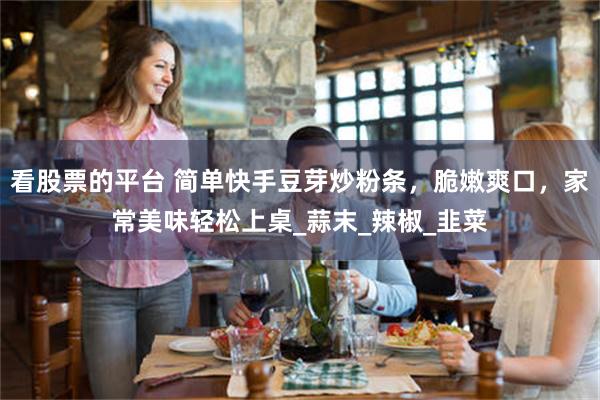 看股票的平台 简单快手豆芽炒粉条，脆嫩爽口，家常美味轻松上桌_蒜末_辣椒_韭菜