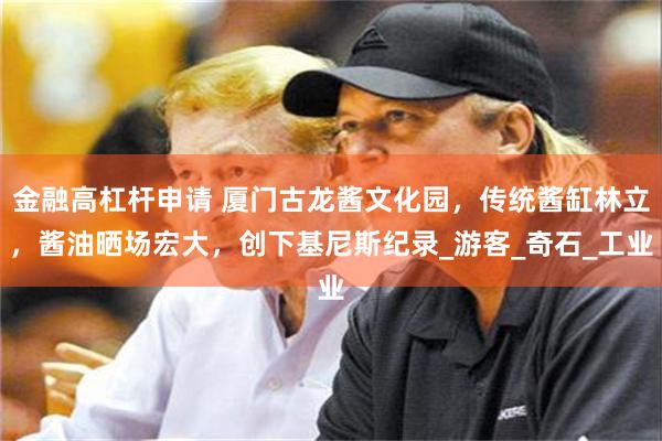 金融高杠杆申请 厦门古龙酱文化园，传统酱缸林立，酱油晒场宏大，创下基尼斯纪录_游客_奇石_工业