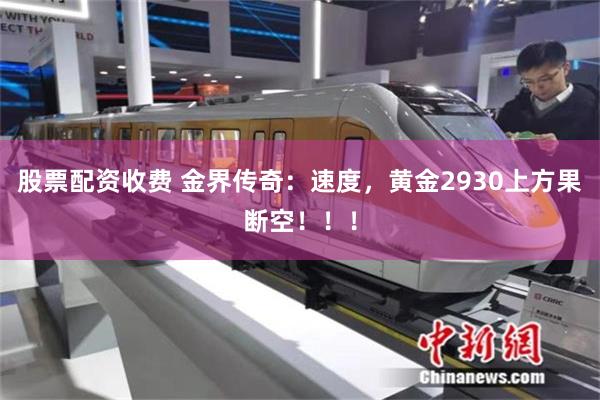 股票配资收费 金界传奇：速度，黄金2930上方果断空！！！