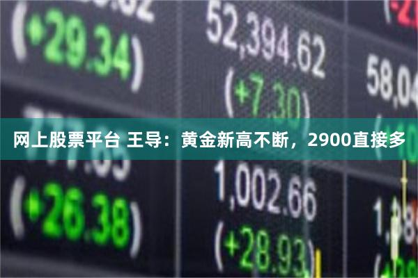 网上股票平台 王导：黄金新高不断，2900直接多