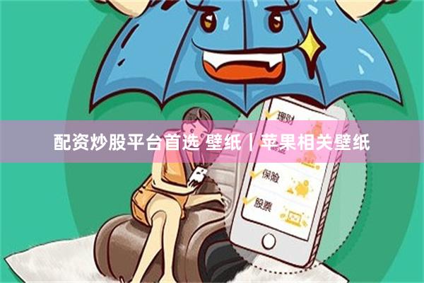 配资炒股平台首选 壁纸｜苹果相关壁纸