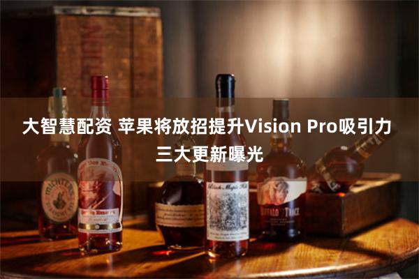 大智慧配资 苹果将放招提升Vision Pro吸引力 三大更新曝光