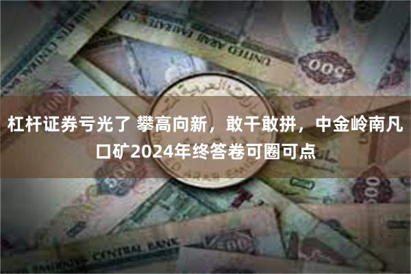 杠杆证券亏光了 攀高向新，敢干敢拼，中金岭南凡口矿2024年终答卷可圈可点