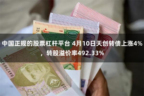 中国正规的股票杠杆平台 4月10日天创转债上涨4%，转股溢价率492.33%