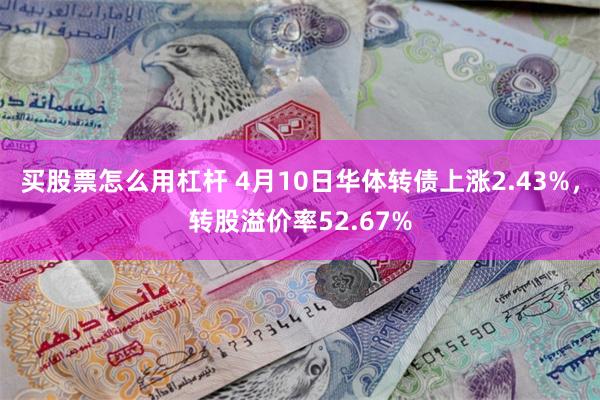 买股票怎么用杠杆 4月10日华体转债上涨2.43%，转股溢价率52.67%