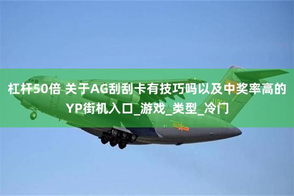 杠杆50倍 关于AG刮刮卡有技巧吗以及中奖率高的YP街机入口_游戏_类型_冷门