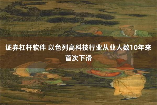 证券杠杆软件 以色列高科技行业从业人数10年来首次下滑