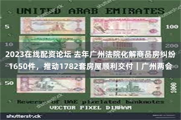 2023在线配资论坛 去年广州法院化解商品房纠纷1650件，推动1782套房屋顺利交付｜广州两会