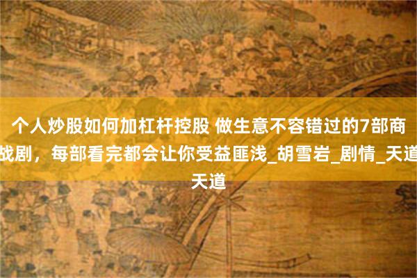 个人炒股如何加杠杆控股 做生意不容错过的7部商战剧，每部看完都会让你受益匪浅_胡雪岩_剧情_天道