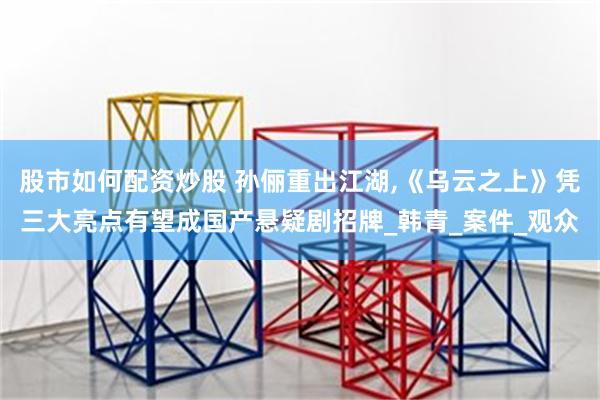 股市如何配资炒股 孙俪重出江湖,《乌云之上》凭三大亮点有望成国产悬疑剧招牌_韩青_案件_观众
