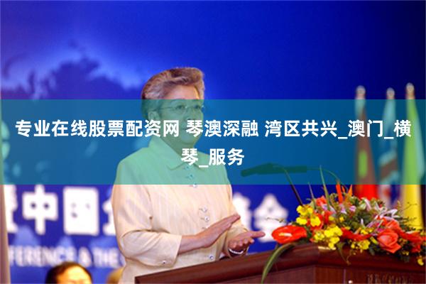 专业在线股票配资网 琴澳深融 湾区共兴_澳门_横琴_服务