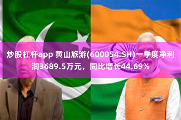 炒股杠杆app 黄山旅游(600054.SH)一季度净利润3689.5万元，同比增长44.69%