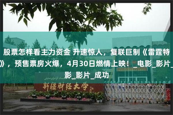 股票怎样看主力资金 升速惊人，复联巨制《雷霆特攻队》，预售票房火爆，4月30日燃情上映！_电影_影片_成功