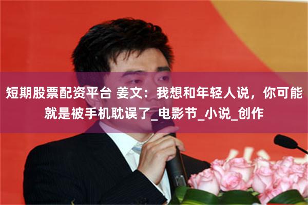 短期股票配资平台 姜文：我想和年轻人说，你可能就是被手机耽误了_电影节_小说_创作