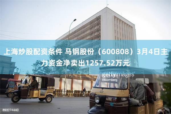 上海炒股配资条件 马钢股份（600808）3月4日主力资金净卖出1257.52万元