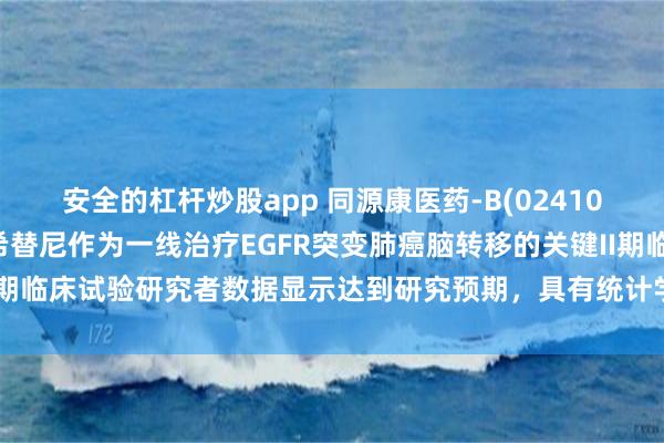 安全的杠杆炒股app 同源康医药-B(02410)：TY-9591对比奥希替尼作为一线治疗EGFR突变肺癌脑转移的关键II期临床试验研究者数据显示达到研究预期，具有统计学显著意义和重大临床获益