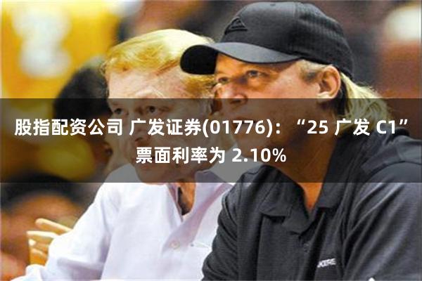股指配资公司 广发证券(01776)：“25 广发 C1”票面利率为 2.10%
