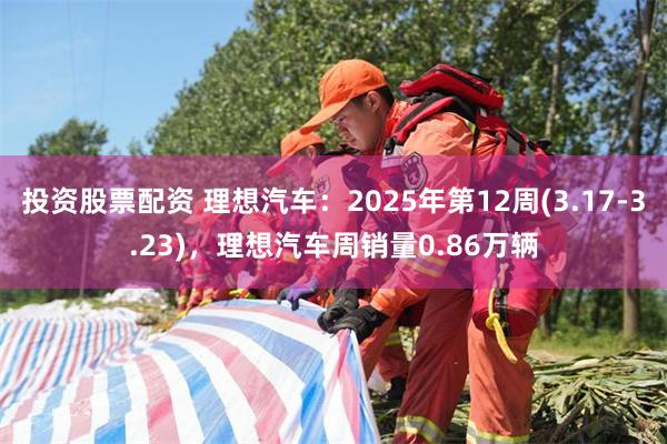 投资股票配资 理想汽车：2025年第12周(3.17-3.23)，理想汽车周销量0.86万辆