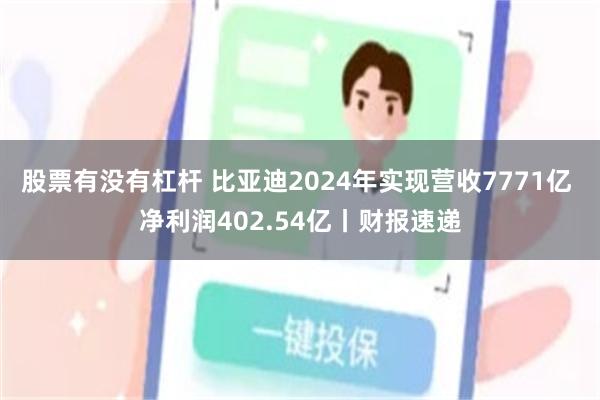 股票有没有杠杆 比亚迪2024年实现营收7771亿 净利润402.54亿丨财报速递