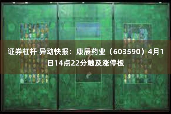 证券杠杆 异动快报：康辰药业（603590）4月1日14点22分触及涨停板