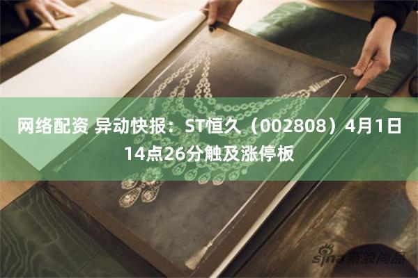 网络配资 异动快报：ST恒久（002808）4月1日14点26分触及涨停板
